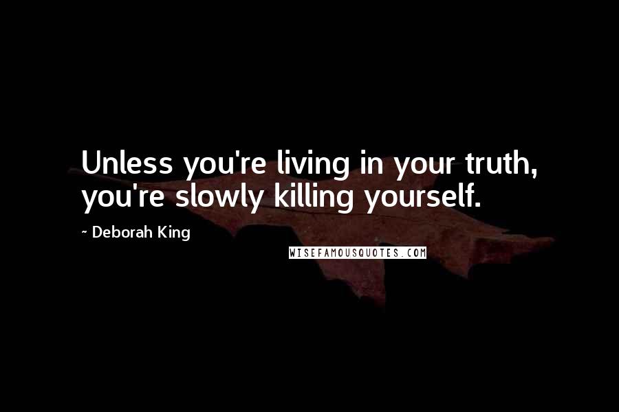 Deborah King Quotes: Unless you're living in your truth, you're slowly killing yourself.