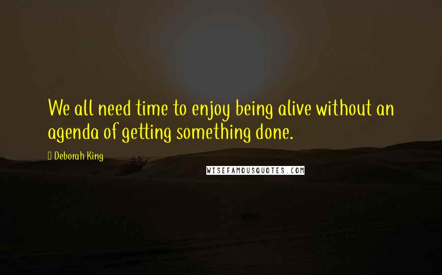 Deborah King Quotes: We all need time to enjoy being alive without an agenda of getting something done.