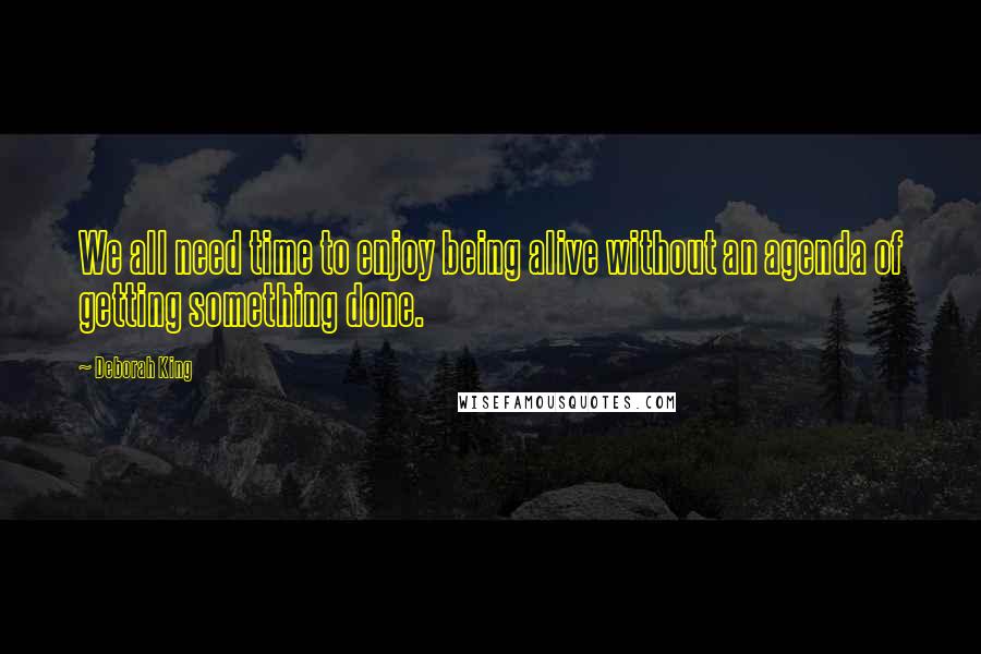 Deborah King Quotes: We all need time to enjoy being alive without an agenda of getting something done.