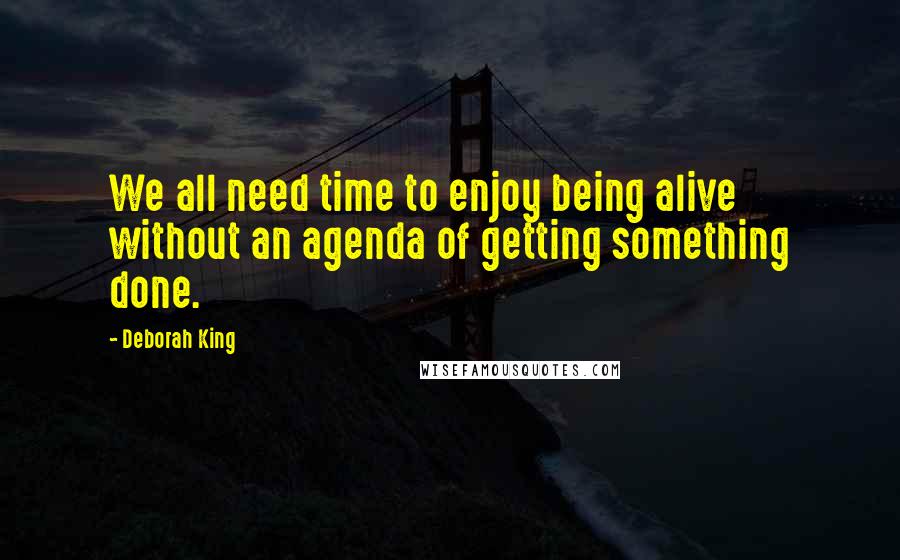 Deborah King Quotes: We all need time to enjoy being alive without an agenda of getting something done.