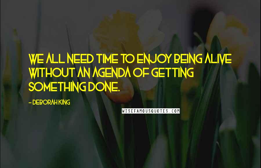 Deborah King Quotes: We all need time to enjoy being alive without an agenda of getting something done.