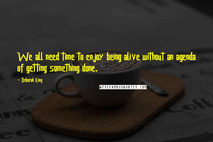 Deborah King Quotes: We all need time to enjoy being alive without an agenda of getting something done.