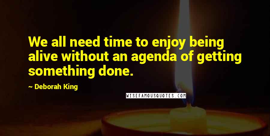 Deborah King Quotes: We all need time to enjoy being alive without an agenda of getting something done.