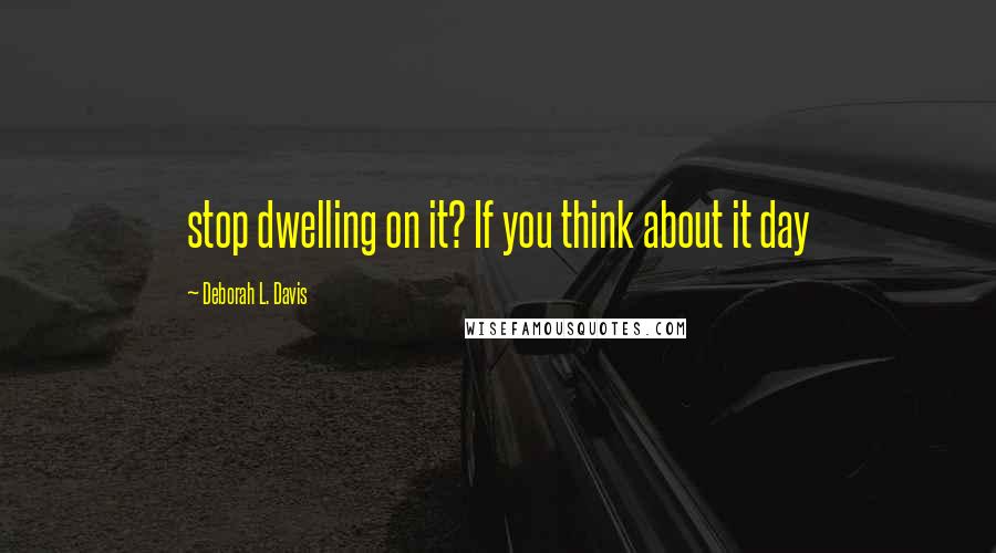 Deborah L. Davis Quotes: stop dwelling on it? If you think about it day