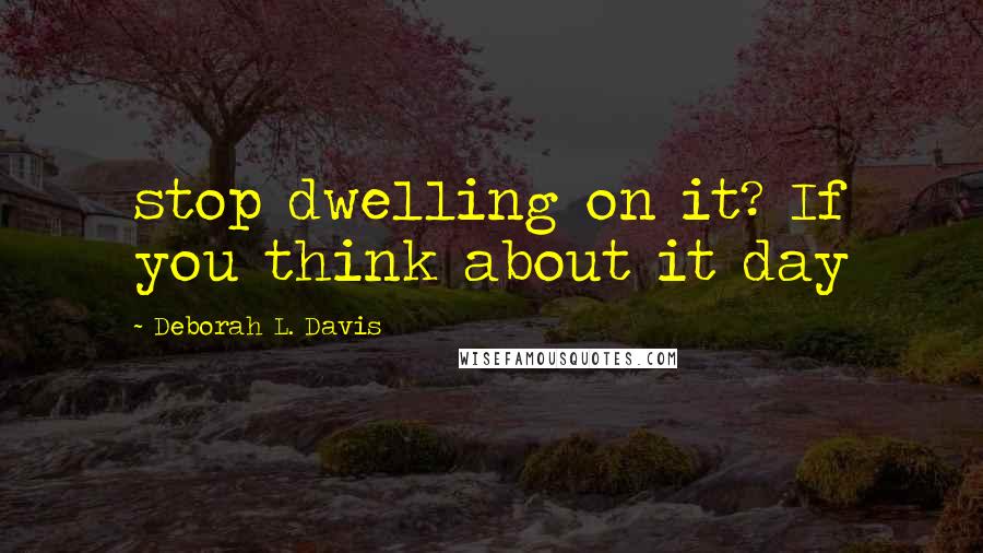 Deborah L. Davis Quotes: stop dwelling on it? If you think about it day