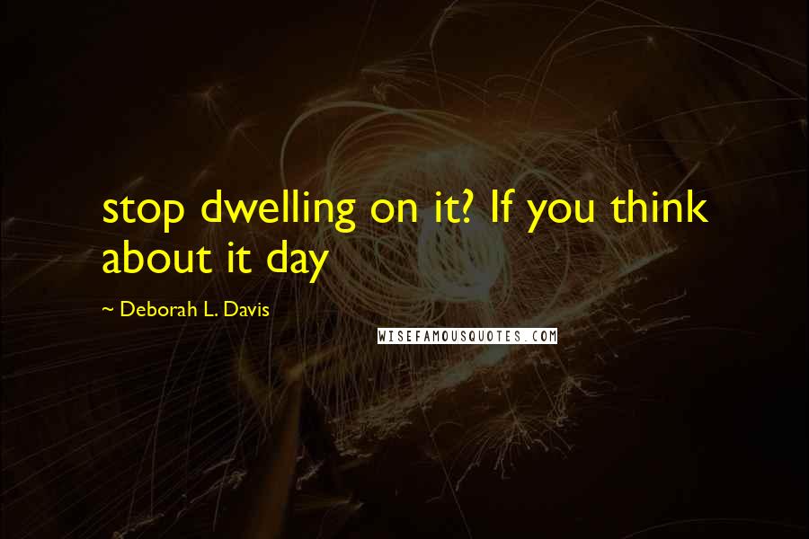 Deborah L. Davis Quotes: stop dwelling on it? If you think about it day