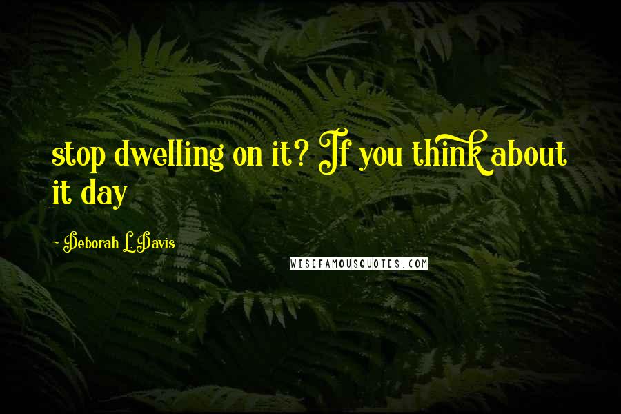 Deborah L. Davis Quotes: stop dwelling on it? If you think about it day