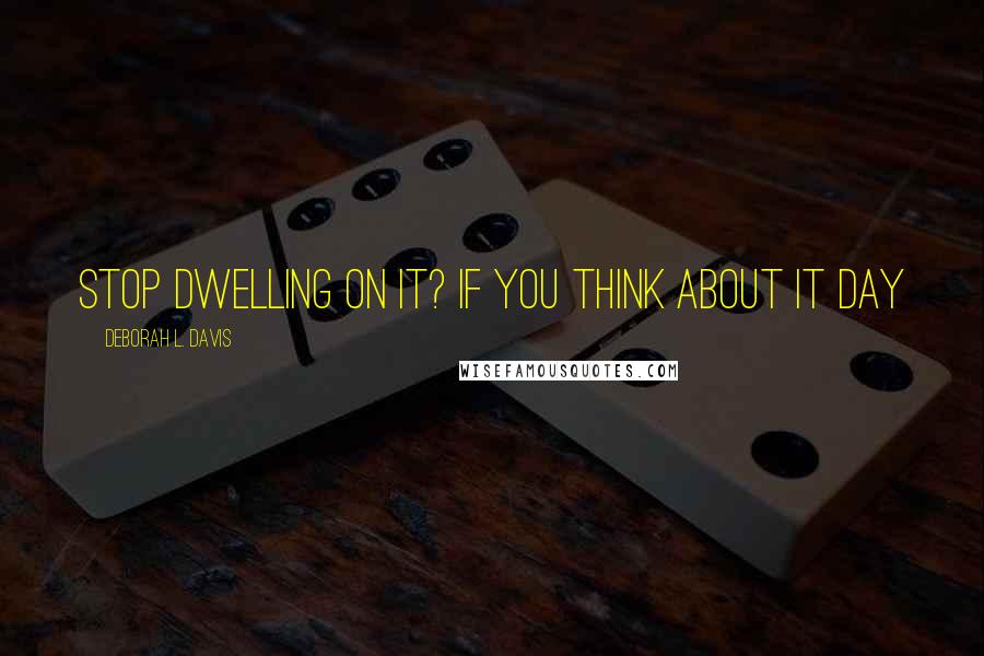 Deborah L. Davis Quotes: stop dwelling on it? If you think about it day