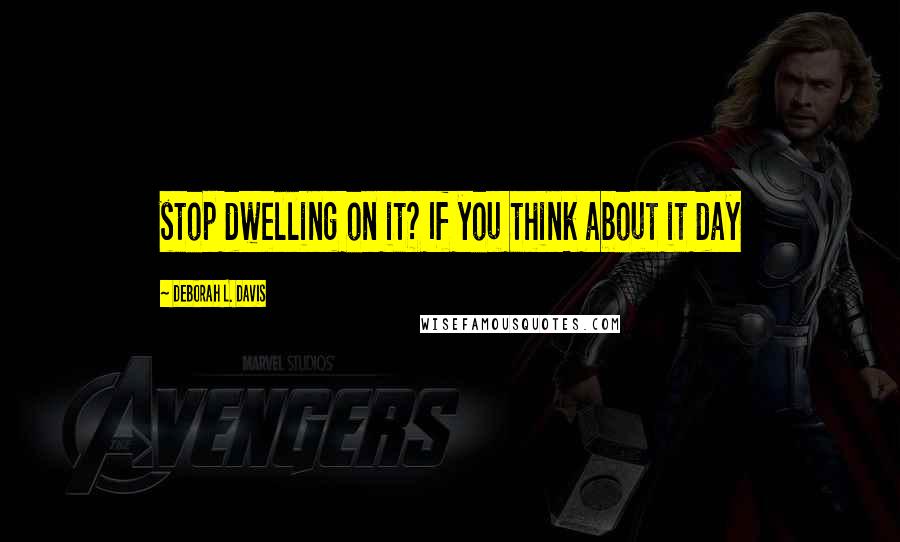 Deborah L. Davis Quotes: stop dwelling on it? If you think about it day