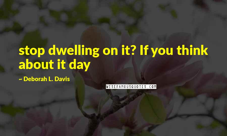 Deborah L. Davis Quotes: stop dwelling on it? If you think about it day