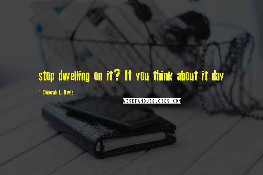 Deborah L. Davis Quotes: stop dwelling on it? If you think about it day