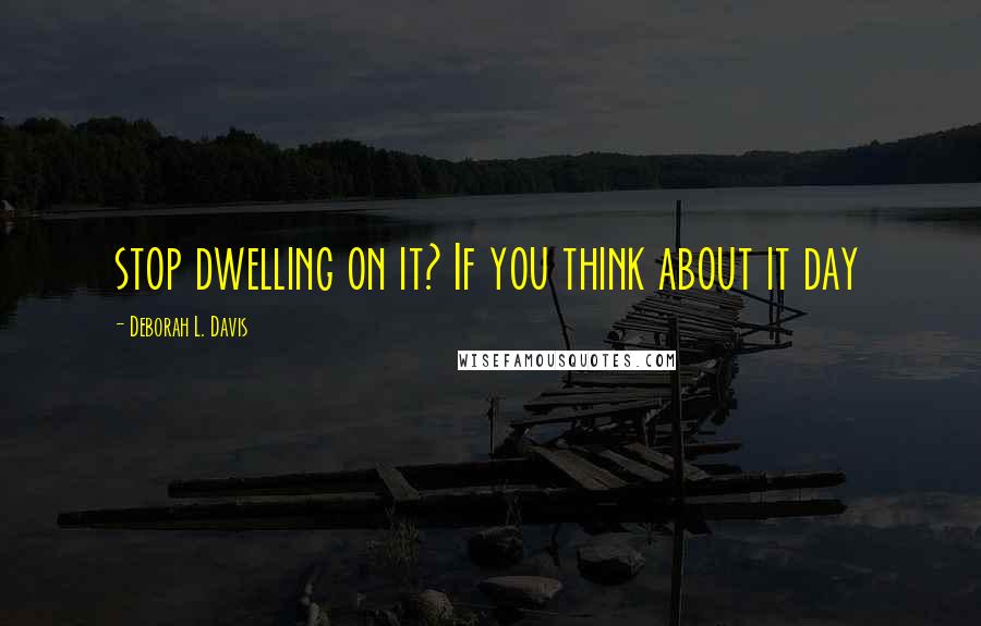 Deborah L. Davis Quotes: stop dwelling on it? If you think about it day