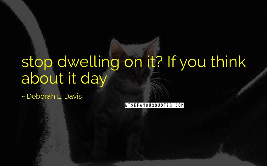 Deborah L. Davis Quotes: stop dwelling on it? If you think about it day