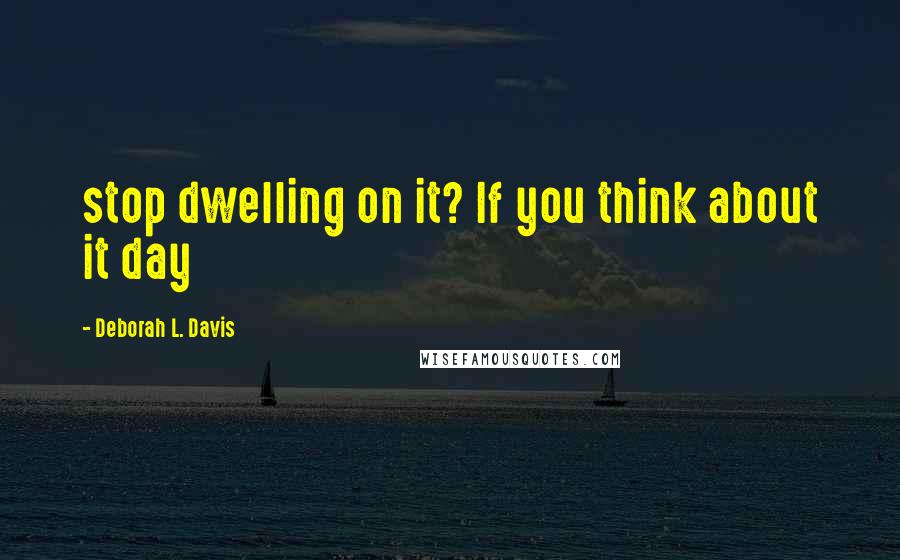 Deborah L. Davis Quotes: stop dwelling on it? If you think about it day