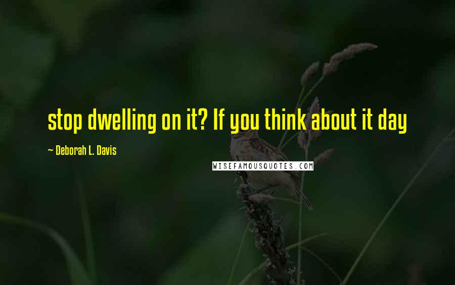 Deborah L. Davis Quotes: stop dwelling on it? If you think about it day