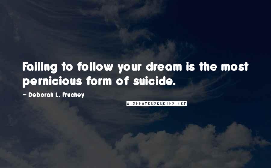 Deborah L. Fruchey Quotes: Failing to follow your dream is the most pernicious form of suicide.