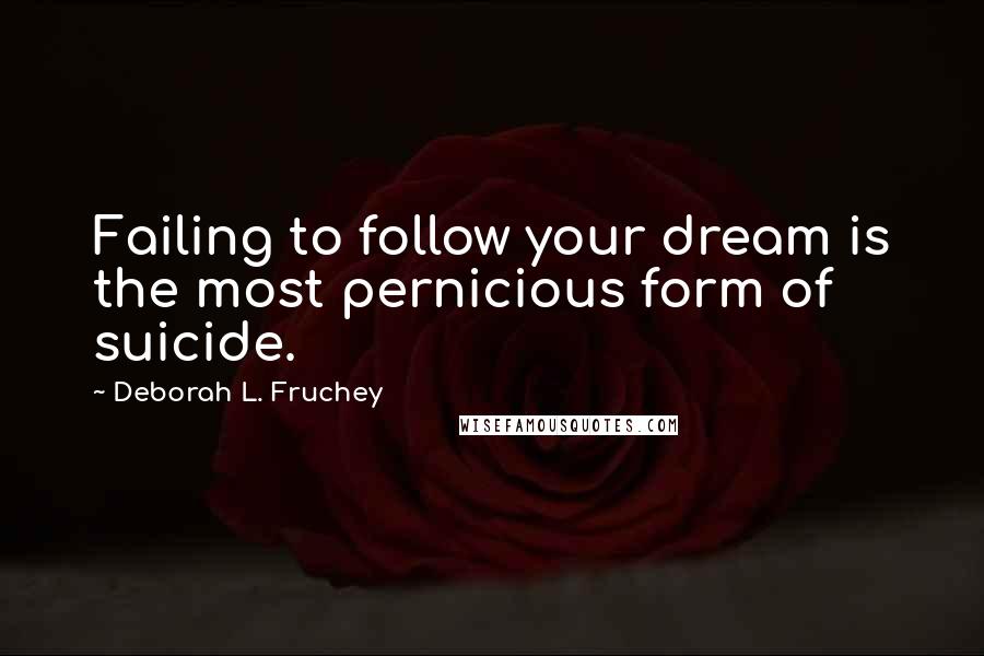 Deborah L. Fruchey Quotes: Failing to follow your dream is the most pernicious form of suicide.