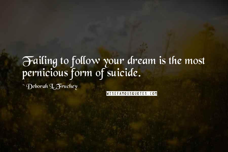 Deborah L. Fruchey Quotes: Failing to follow your dream is the most pernicious form of suicide.