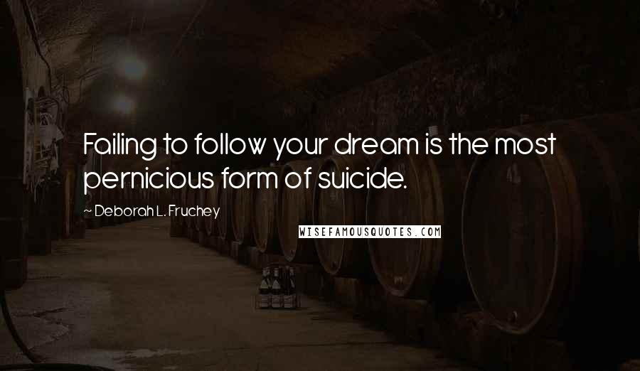 Deborah L. Fruchey Quotes: Failing to follow your dream is the most pernicious form of suicide.