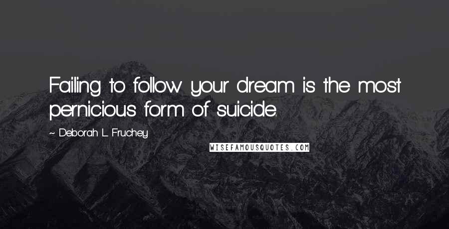 Deborah L. Fruchey Quotes: Failing to follow your dream is the most pernicious form of suicide.