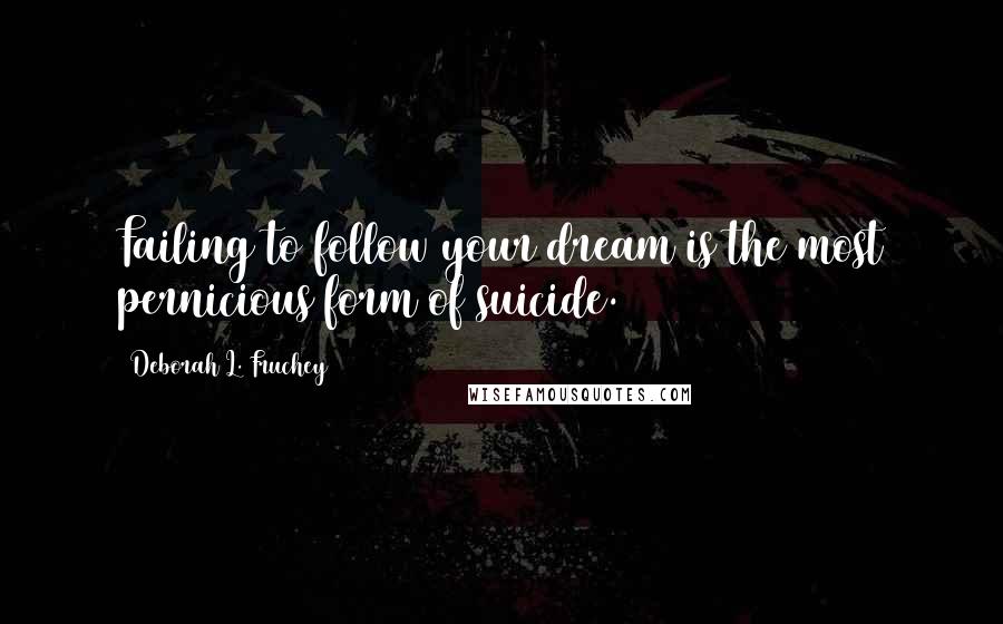 Deborah L. Fruchey Quotes: Failing to follow your dream is the most pernicious form of suicide.