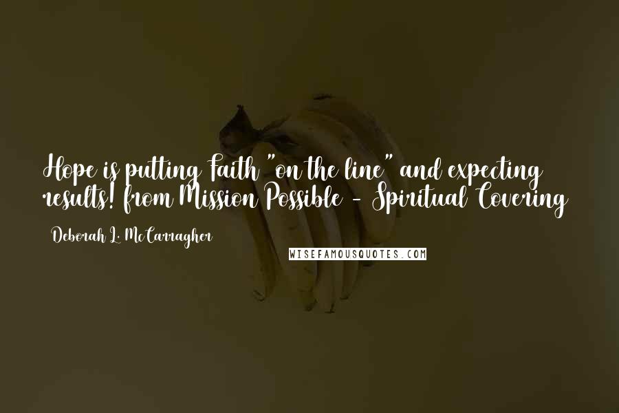 Deborah L. McCarragher Quotes: Hope is putting Faith "on the line" and expecting results!(from Mission Possible - Spiritual Covering)