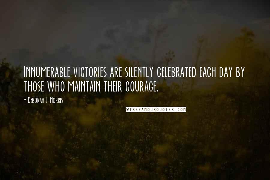 Deborah L. Norris Quotes: Innumerable victories are silently celebrated each day by those who maintain their courage.