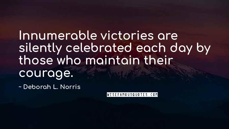 Deborah L. Norris Quotes: Innumerable victories are silently celebrated each day by those who maintain their courage.