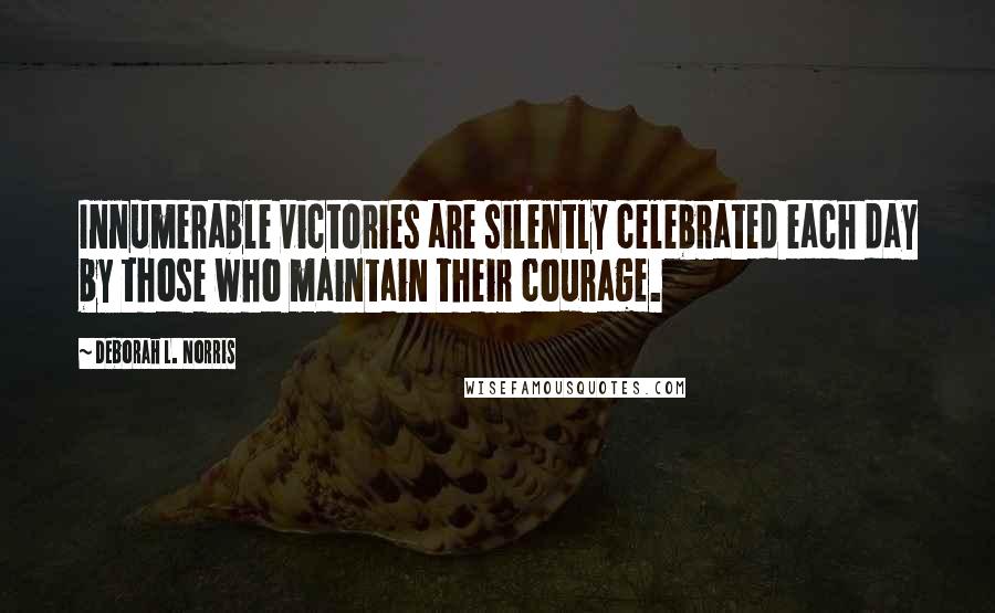 Deborah L. Norris Quotes: Innumerable victories are silently celebrated each day by those who maintain their courage.