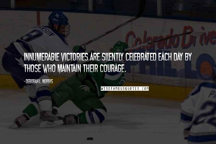 Deborah L. Norris Quotes: Innumerable victories are silently celebrated each day by those who maintain their courage.