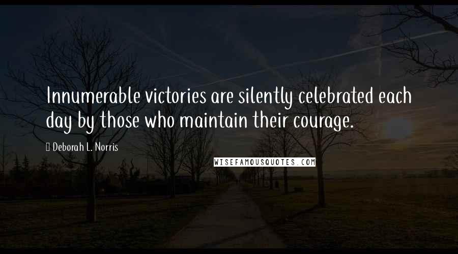 Deborah L. Norris Quotes: Innumerable victories are silently celebrated each day by those who maintain their courage.