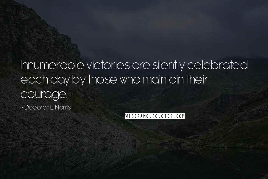 Deborah L. Norris Quotes: Innumerable victories are silently celebrated each day by those who maintain their courage.