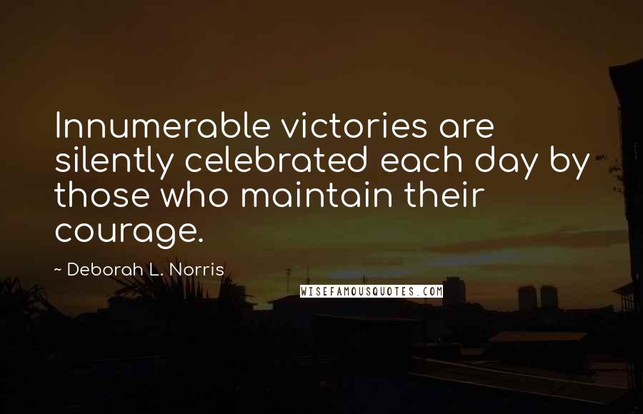 Deborah L. Norris Quotes: Innumerable victories are silently celebrated each day by those who maintain their courage.