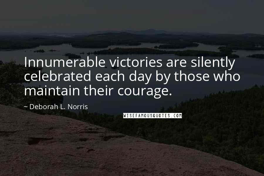 Deborah L. Norris Quotes: Innumerable victories are silently celebrated each day by those who maintain their courage.