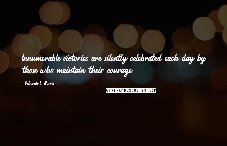 Deborah L. Norris Quotes: Innumerable victories are silently celebrated each day by those who maintain their courage.