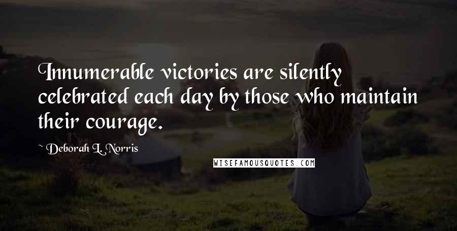 Deborah L. Norris Quotes: Innumerable victories are silently celebrated each day by those who maintain their courage.