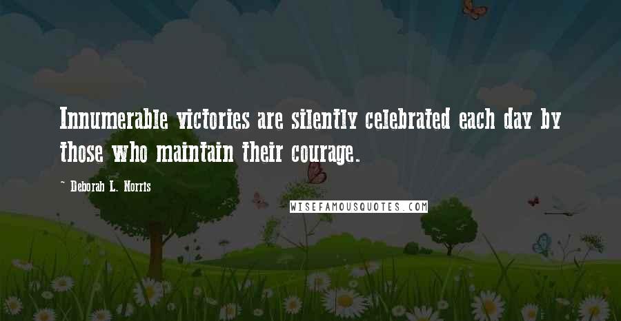 Deborah L. Norris Quotes: Innumerable victories are silently celebrated each day by those who maintain their courage.