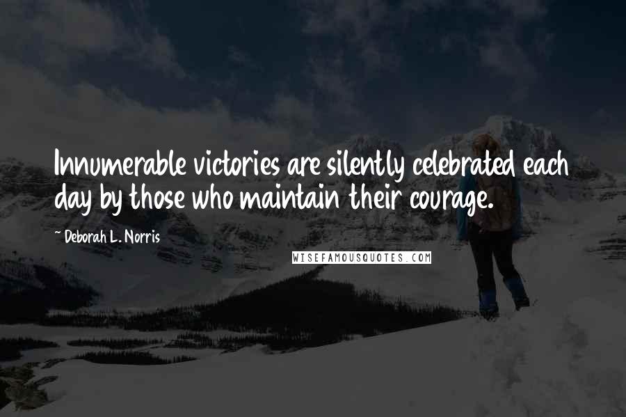 Deborah L. Norris Quotes: Innumerable victories are silently celebrated each day by those who maintain their courage.