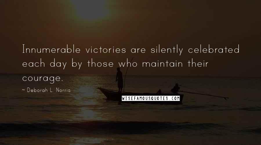 Deborah L. Norris Quotes: Innumerable victories are silently celebrated each day by those who maintain their courage.