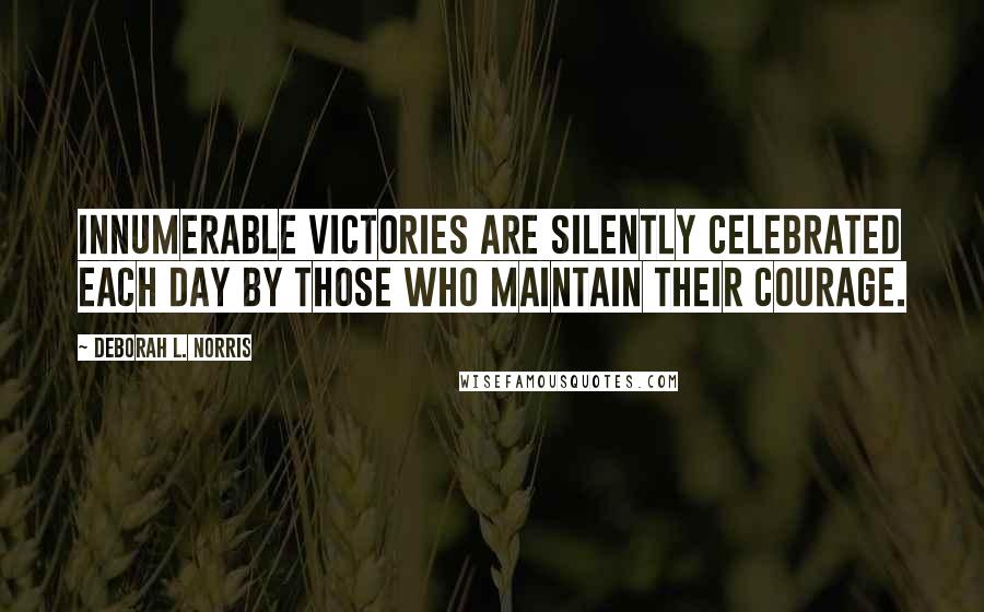 Deborah L. Norris Quotes: Innumerable victories are silently celebrated each day by those who maintain their courage.