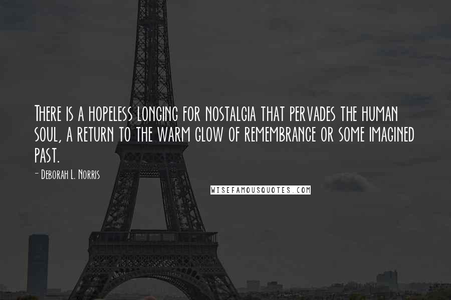 Deborah L. Norris Quotes: There is a hopeless longing for nostalgia that pervades the human soul, a return to the warm glow of remembrance or some imagined past.