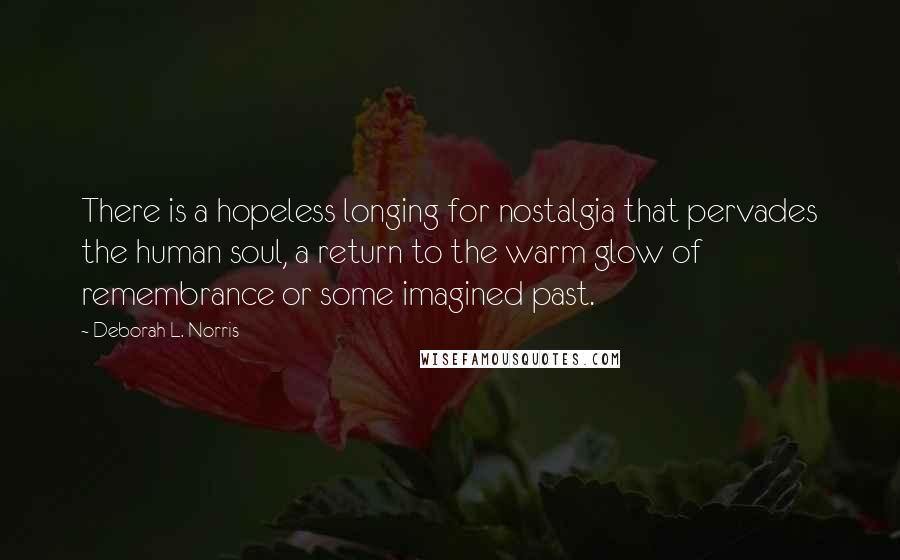 Deborah L. Norris Quotes: There is a hopeless longing for nostalgia that pervades the human soul, a return to the warm glow of remembrance or some imagined past.