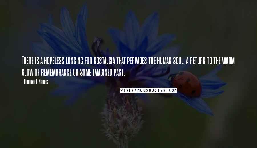 Deborah L. Norris Quotes: There is a hopeless longing for nostalgia that pervades the human soul, a return to the warm glow of remembrance or some imagined past.