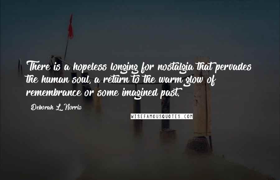 Deborah L. Norris Quotes: There is a hopeless longing for nostalgia that pervades the human soul, a return to the warm glow of remembrance or some imagined past.