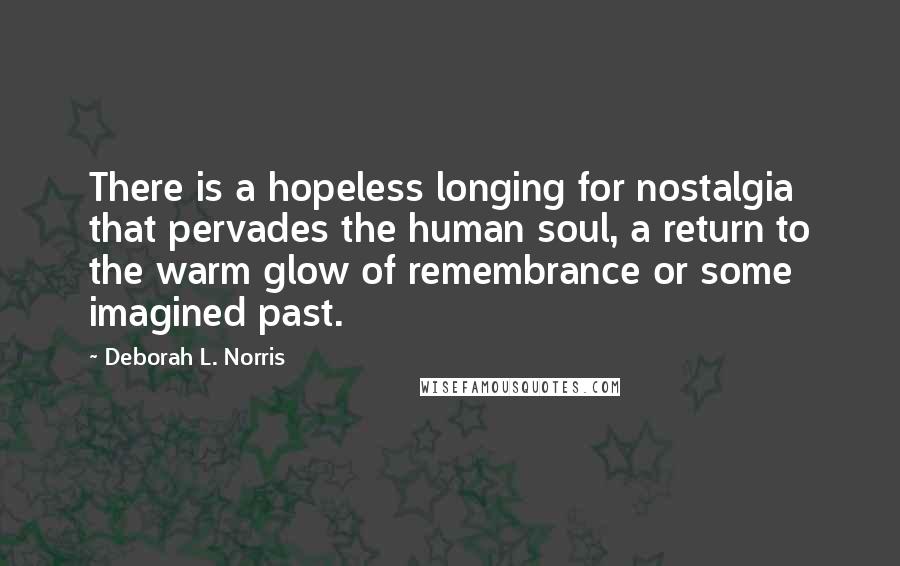 Deborah L. Norris Quotes: There is a hopeless longing for nostalgia that pervades the human soul, a return to the warm glow of remembrance or some imagined past.