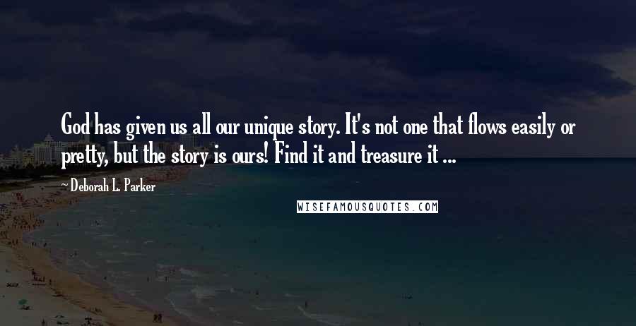 Deborah L. Parker Quotes: God has given us all our unique story. It's not one that flows easily or pretty, but the story is ours! Find it and treasure it ...