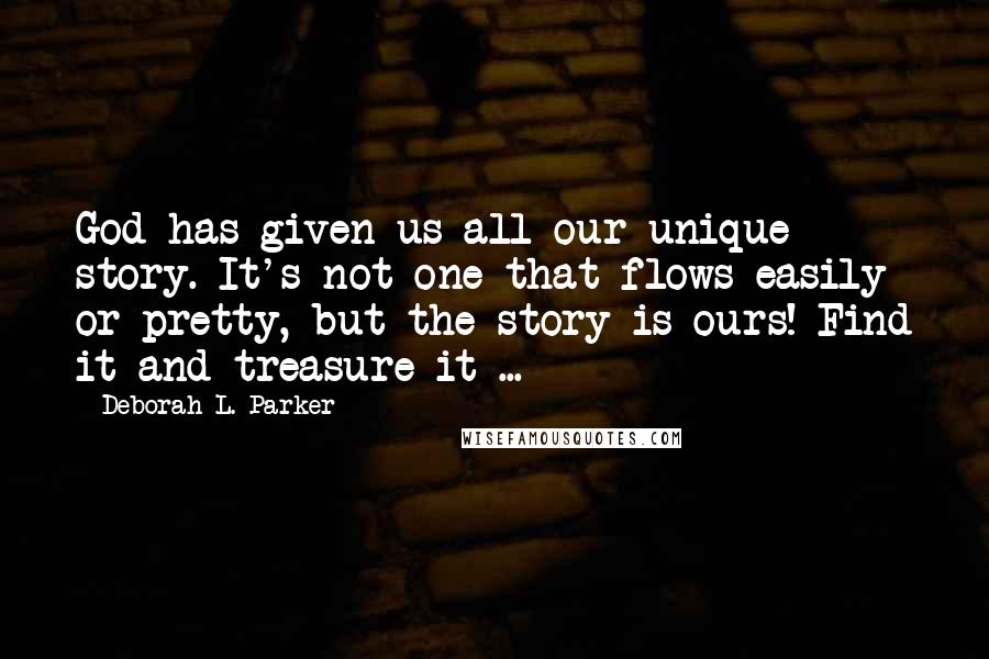Deborah L. Parker Quotes: God has given us all our unique story. It's not one that flows easily or pretty, but the story is ours! Find it and treasure it ...