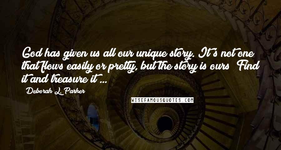 Deborah L. Parker Quotes: God has given us all our unique story. It's not one that flows easily or pretty, but the story is ours! Find it and treasure it ...