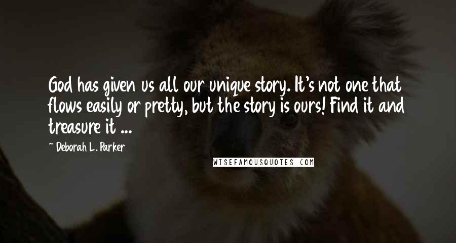 Deborah L. Parker Quotes: God has given us all our unique story. It's not one that flows easily or pretty, but the story is ours! Find it and treasure it ...