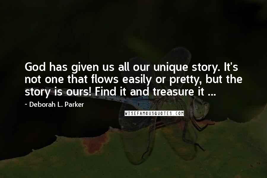 Deborah L. Parker Quotes: God has given us all our unique story. It's not one that flows easily or pretty, but the story is ours! Find it and treasure it ...